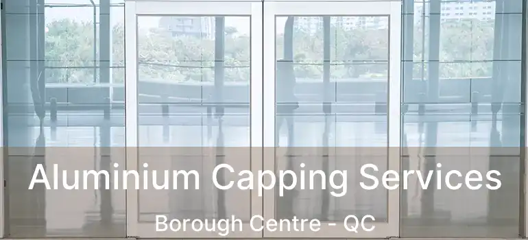  Aluminium Capping Services Borough Centre - QC