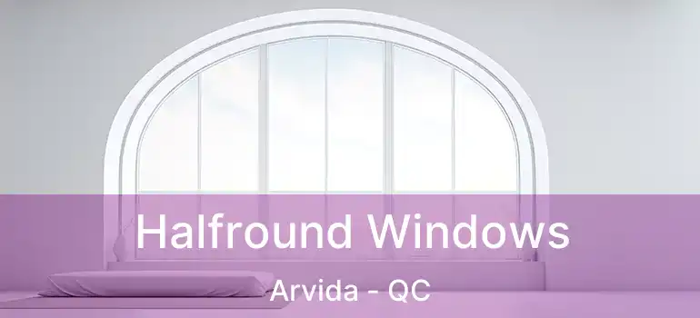  Halfround Windows Arvida - QC