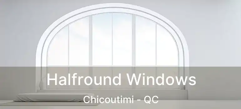  Halfround Windows Chicoutimi - QC