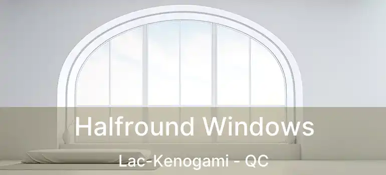  Halfround Windows Lac-Kenogami - QC