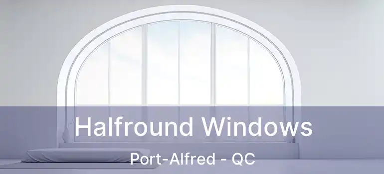  Halfround Windows Port-Alfred - QC