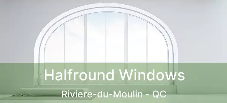  Halfround Windows Riviere-du-Moulin - QC
