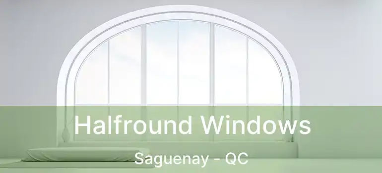  Halfround Windows Saguenay - QC